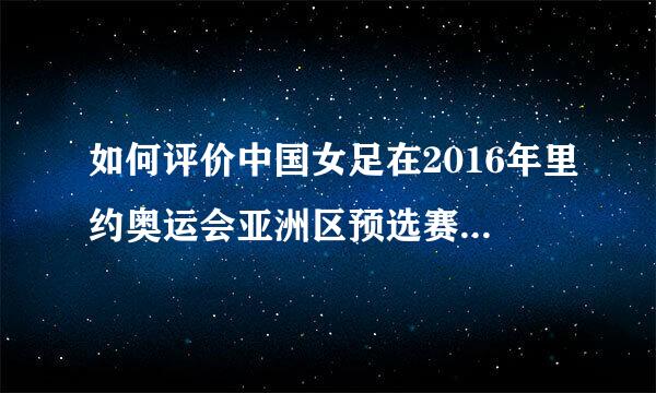 如何评价中国女足在2016年里约奥运会亚洲区预选赛最后阶段的表现