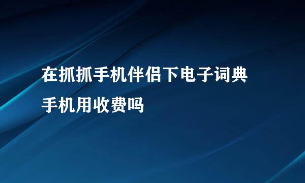 在抓抓手机伴侣下电子词典 手机用收费吗