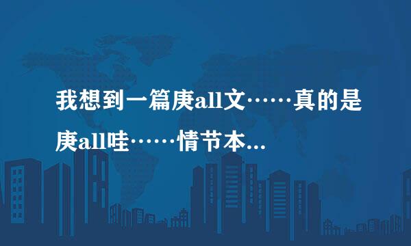 我想到一篇庚all文……真的是庚all哇……情节本来开始的是all庚的，结果一开始有肉吃【你懂得】就变成庚al