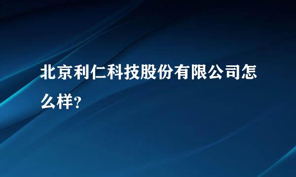 北京利仁科技股份有限公司怎么样？