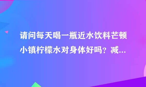 请问每天喝一瓶近水饮料芒顿小镇柠檬水对身体好吗？减肥期间喝它会导致发胖吗？