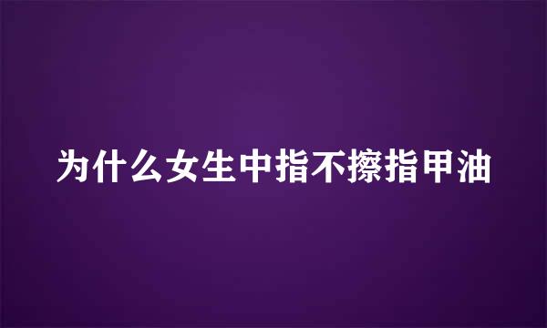 为什么女生中指不擦指甲油