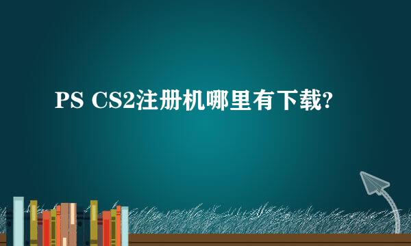 PS CS2注册机哪里有下载?