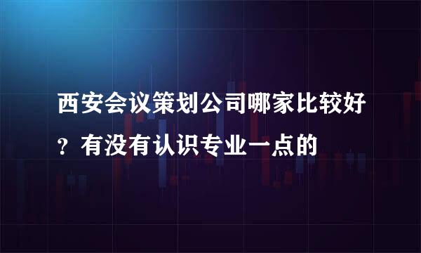 西安会议策划公司哪家比较好？有没有认识专业一点的