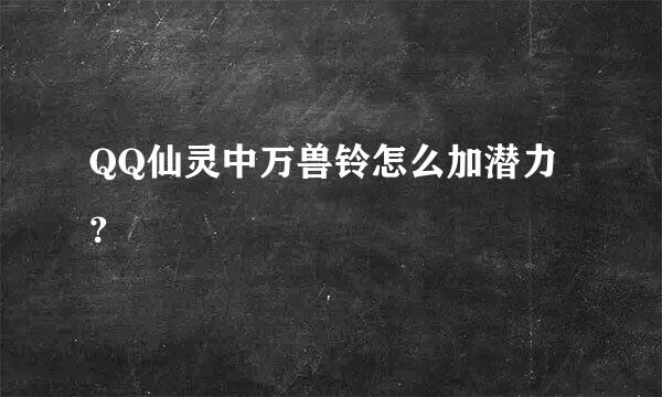 QQ仙灵中万兽铃怎么加潜力？