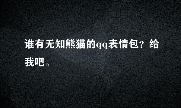 谁有无知熊猫的qq表情包？给我吧。