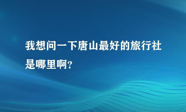 我想问一下唐山最好的旅行社是哪里啊？