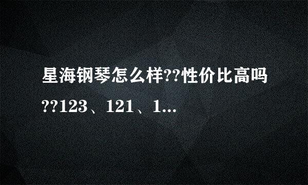 星海钢琴怎么样??性价比高吗??123、121、118、120有什么区别？？详解！！谢谢！！