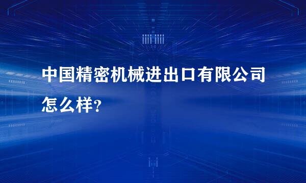 中国精密机械进出口有限公司怎么样？