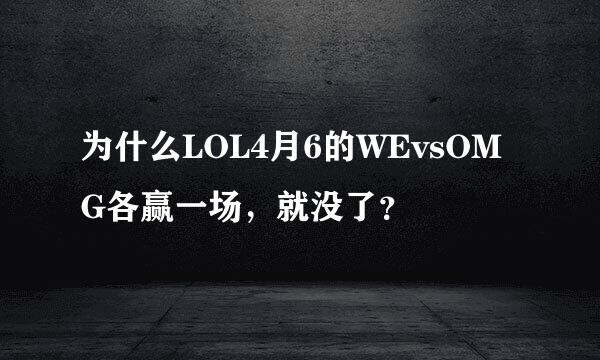 为什么LOL4月6的WEvsOMG各赢一场，就没了？