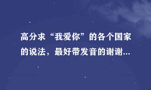 高分求“我爱你”的各个国家的说法，最好带发音的谢谢~！！！！！！！！！！！！！！！！！！！！！