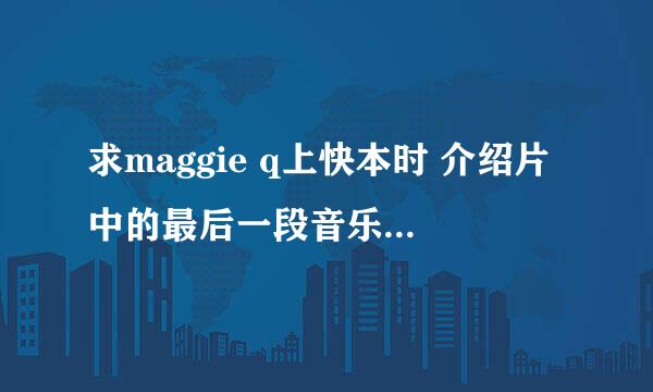 求maggie q上快本时 介绍片中的最后一段音乐 出自哪？叫什么名？