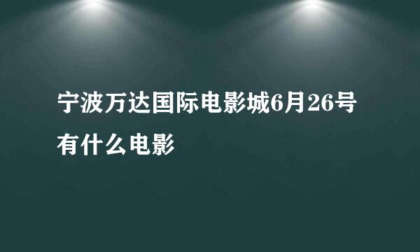 宁波万达国际电影城6月26号有什么电影