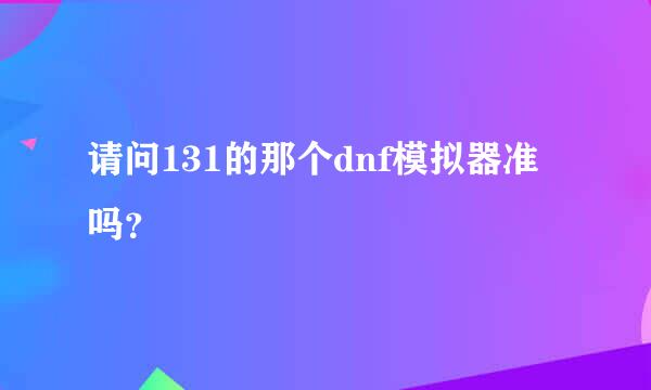 请问131的那个dnf模拟器准吗？