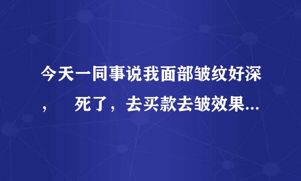 今天一同事说我面部皱纹好深，囧死了，去买款去皱效果好的面霜去。