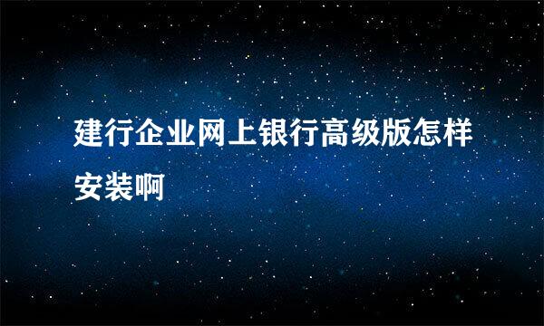 建行企业网上银行高级版怎样安装啊