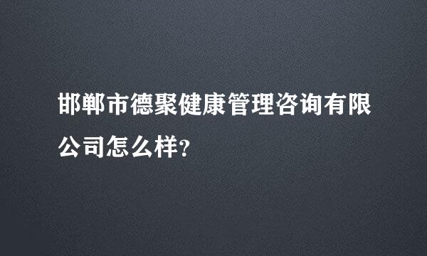 邯郸市德聚健康管理咨询有限公司怎么样？