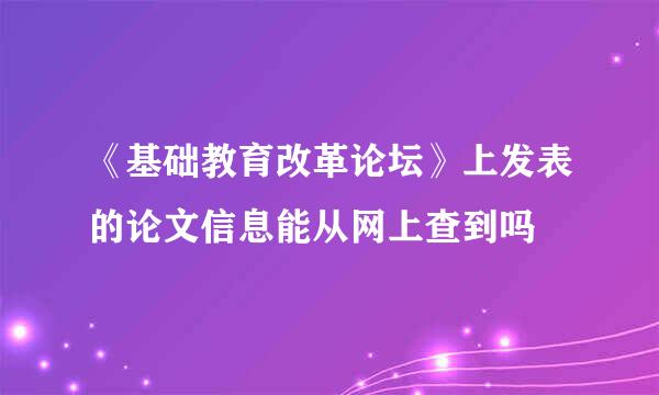 《基础教育改革论坛》上发表的论文信息能从网上查到吗