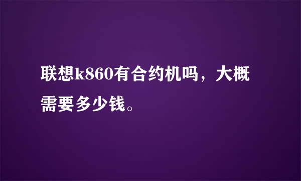 联想k860有合约机吗，大概需要多少钱。