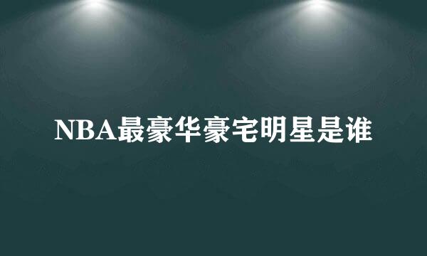 NBA最豪华豪宅明星是谁