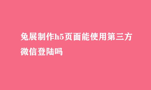 兔展制作h5页面能使用第三方微信登陆吗