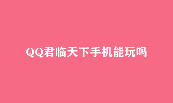 QQ君临天下手机能玩吗