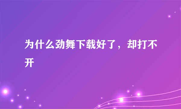 为什么劲舞下载好了，却打不开