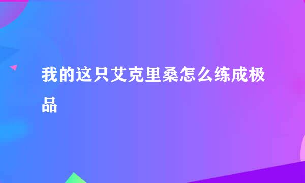 我的这只艾克里桑怎么练成极品