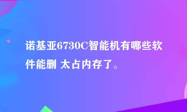 诺基亚6730C智能机有哪些软件能删 太占内存了。