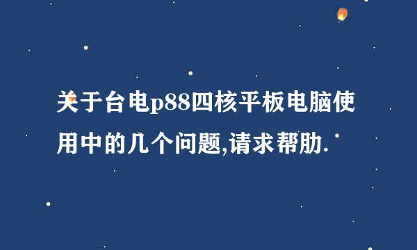 关于台电p88四核平板电脑使用中的几个问题,请求帮肋.