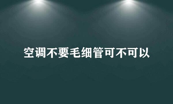 空调不要毛细管可不可以