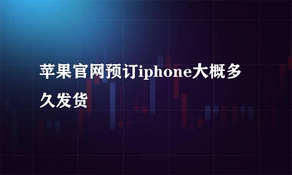 苹果官网预订iphone大概多久发货