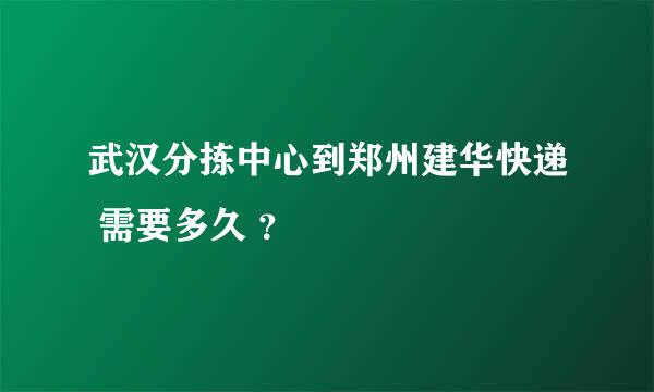 武汉分拣中心到郑州建华快递 需要多久 ？