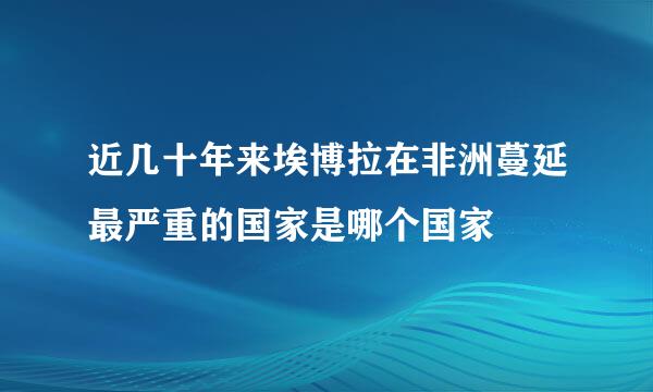 近几十年来埃博拉在非洲蔓延最严重的国家是哪个国家