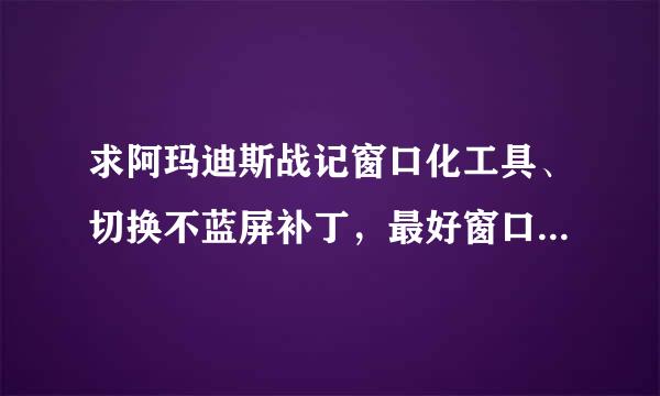 求阿玛迪斯战记窗口化工具、切换不蓝屏补丁，最好窗口化是不要该桌面颜色深度的，谢谢