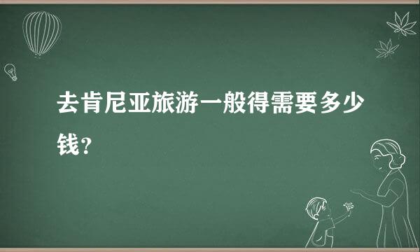 去肯尼亚旅游一般得需要多少钱？