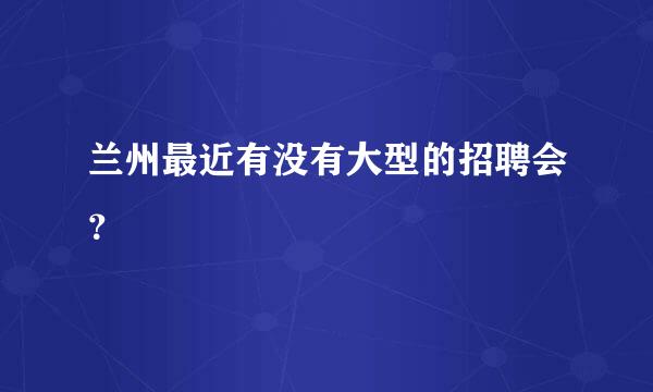 兰州最近有没有大型的招聘会？