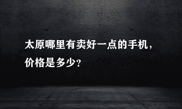 太原哪里有卖好一点的手机，价格是多少？