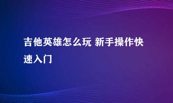 吉他英雄怎么玩 新手操作快速入门