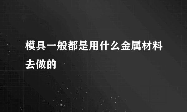 模具一般都是用什么金属材料去做的