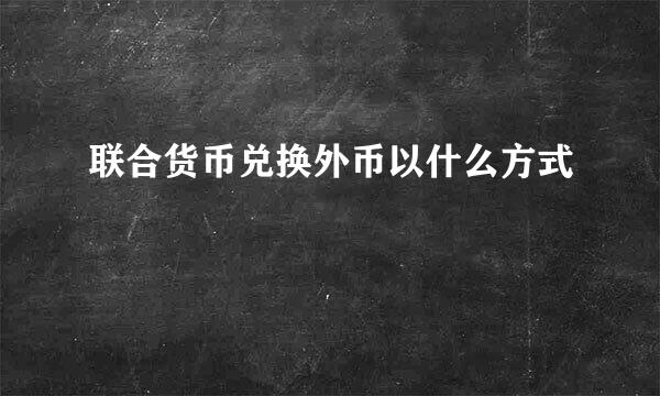 联合货币兑换外币以什么方式