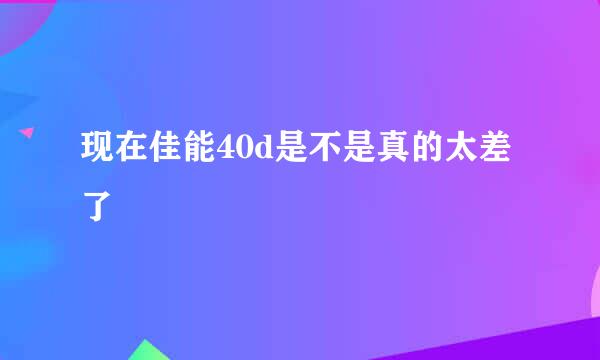 现在佳能40d是不是真的太差了