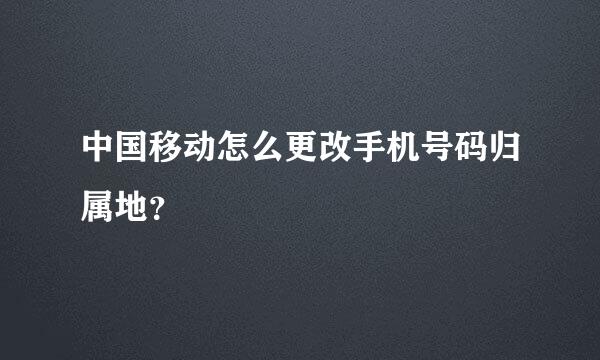 中国移动怎么更改手机号码归属地？