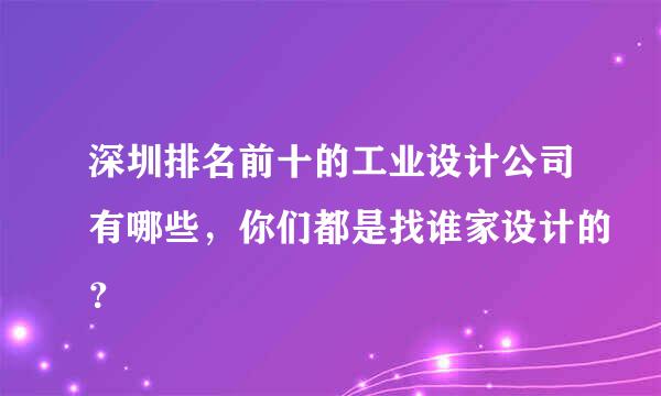 深圳排名前十的工业设计公司有哪些，你们都是找谁家设计的？