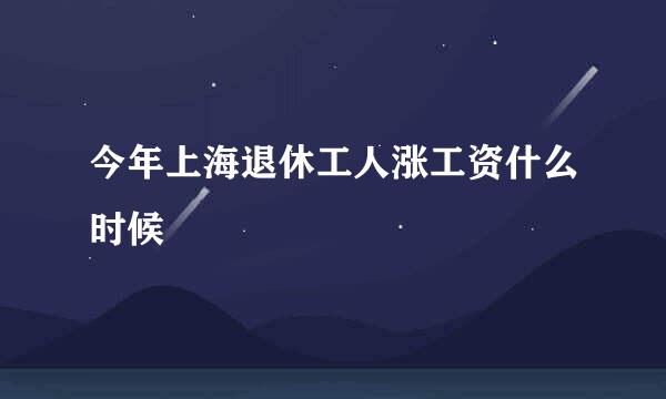 今年上海退休工人涨工资什么时候