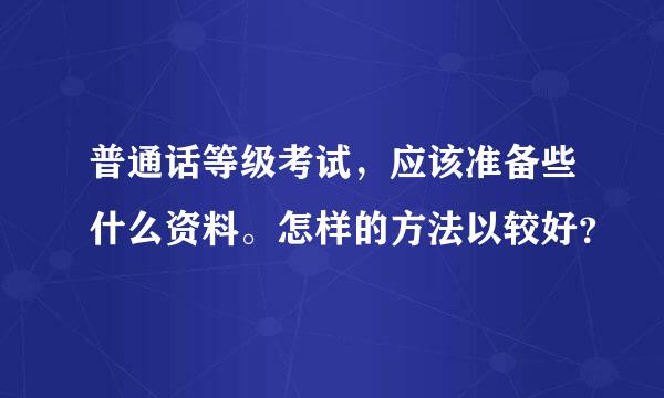 普通话等级考试，应该准备些什么资料。怎样的方法以较好？