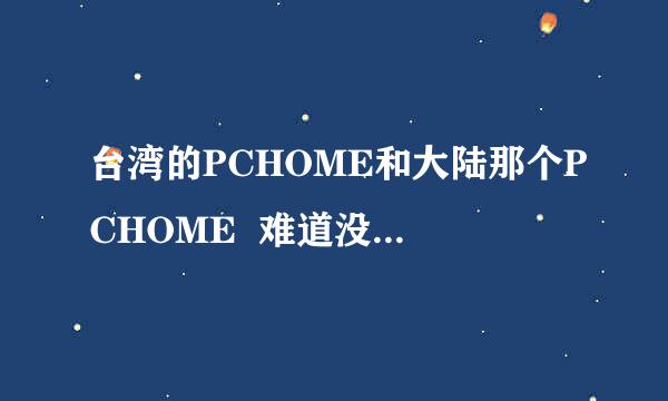 台湾的PCHOME和大陆那个PCHOME  难道没有任何关系吗???