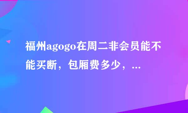 福州agogo在周二非会员能不能买断，包厢费多少，中包或者小包大概一个要花费多少？