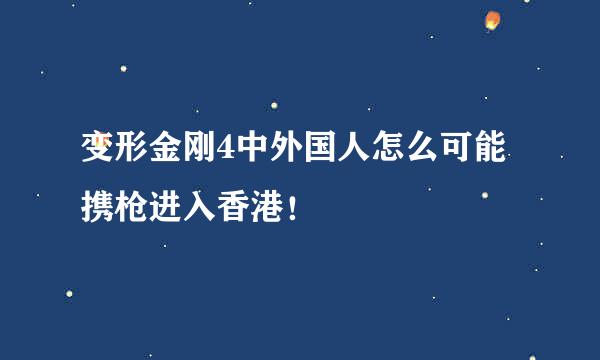 变形金刚4中外国人怎么可能携枪进入香港！