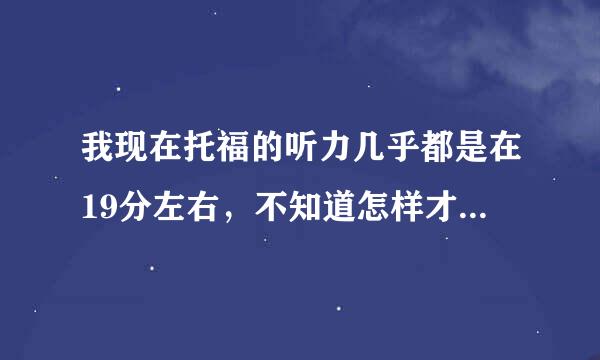 我现在托福的听力几乎都是在19分左右，不知道怎样才能考到20多分的成绩？